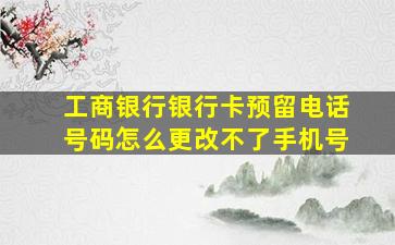 工商银行银行卡预留电话号码怎么更改不了手机号