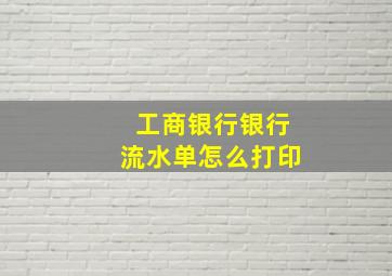 工商银行银行流水单怎么打印