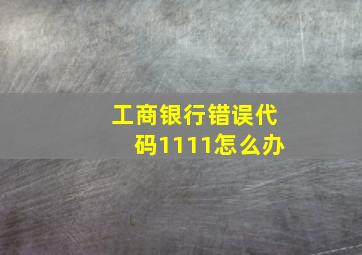 工商银行错误代码1111怎么办