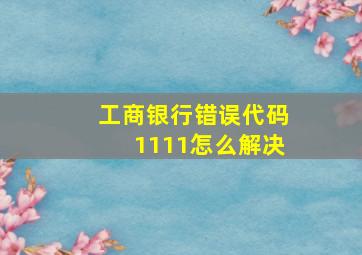 工商银行错误代码1111怎么解决