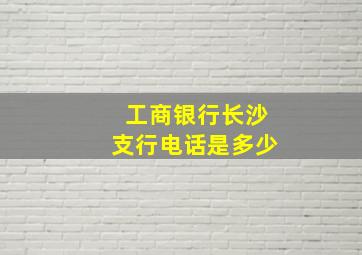 工商银行长沙支行电话是多少