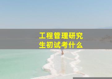 工程管理研究生初试考什么