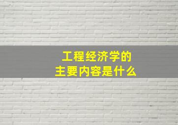 工程经济学的主要内容是什么