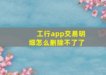 工行app交易明细怎么删除不了了