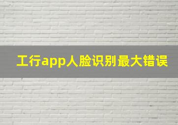 工行app人脸识别最大错误