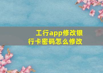 工行app修改银行卡密码怎么修改