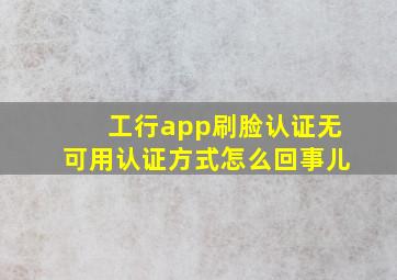 工行app刷脸认证无可用认证方式怎么回事儿