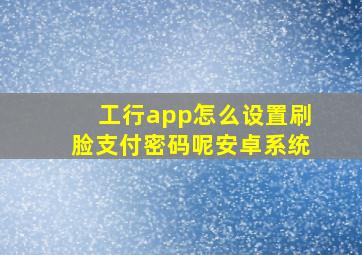 工行app怎么设置刷脸支付密码呢安卓系统