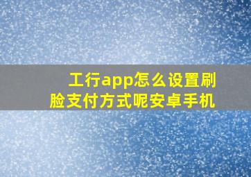 工行app怎么设置刷脸支付方式呢安卓手机