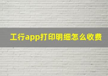 工行app打印明细怎么收费