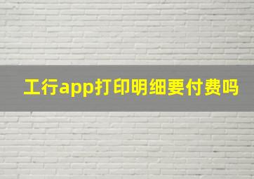 工行app打印明细要付费吗