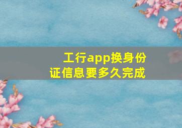 工行app换身份证信息要多久完成