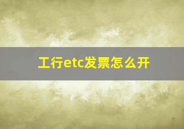 工行etc发票怎么开