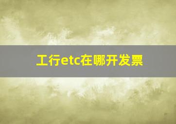 工行etc在哪开发票