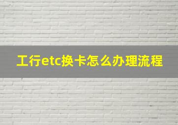 工行etc换卡怎么办理流程