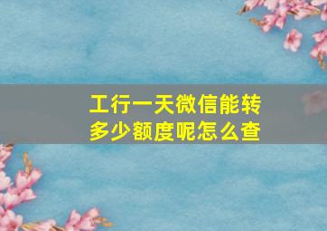 工行一天微信能转多少额度呢怎么查