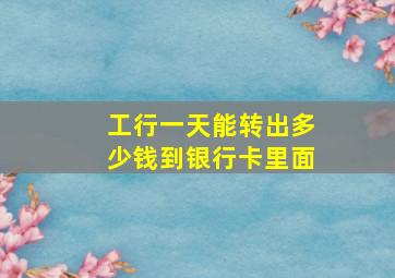 工行一天能转出多少钱到银行卡里面