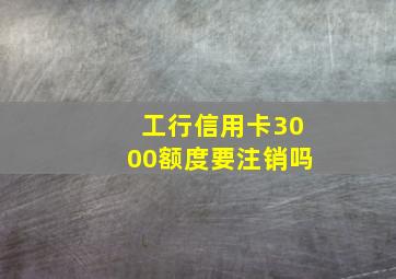 工行信用卡3000额度要注销吗