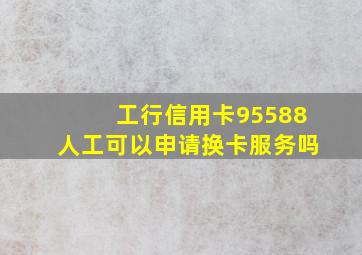 工行信用卡95588人工可以申请换卡服务吗