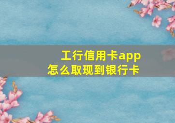 工行信用卡app怎么取现到银行卡