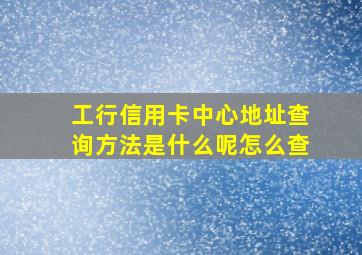 工行信用卡中心地址查询方法是什么呢怎么查