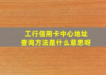 工行信用卡中心地址查询方法是什么意思呀