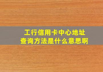 工行信用卡中心地址查询方法是什么意思啊