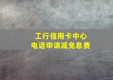 工行信用卡中心电话申请减免息费