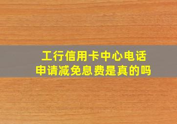 工行信用卡中心电话申请减免息费是真的吗