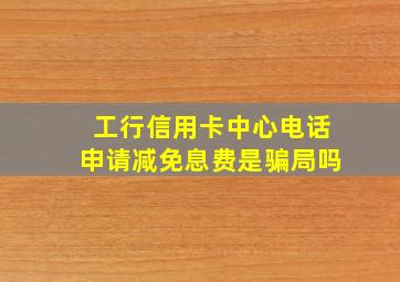 工行信用卡中心电话申请减免息费是骗局吗