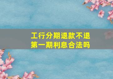 工行分期退款不退第一期利息合法吗