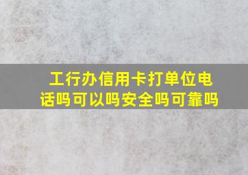 工行办信用卡打单位电话吗可以吗安全吗可靠吗