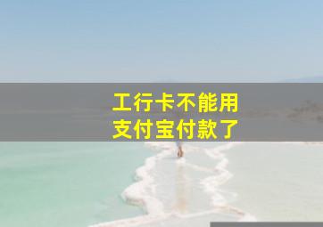 工行卡不能用支付宝付款了