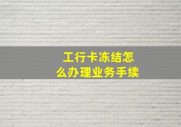 工行卡冻结怎么办理业务手续