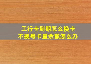 工行卡到期怎么换卡不换号卡里余额怎么办