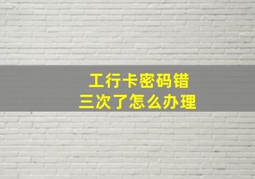 工行卡密码错三次了怎么办理