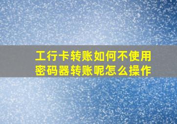 工行卡转账如何不使用密码器转账呢怎么操作