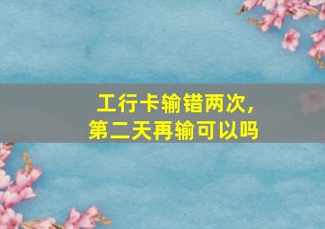 工行卡输错两次,第二天再输可以吗