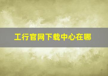 工行官网下载中心在哪