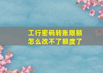 工行密码转账限额怎么改不了额度了