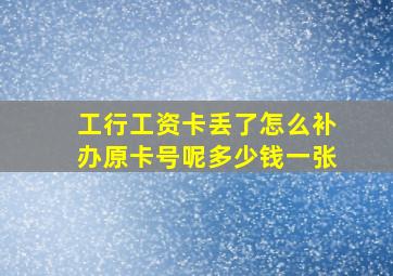 工行工资卡丢了怎么补办原卡号呢多少钱一张