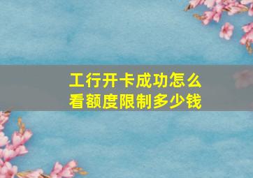 工行开卡成功怎么看额度限制多少钱