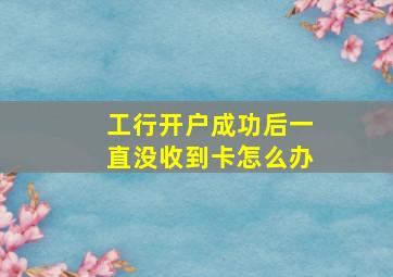 工行开户成功后一直没收到卡怎么办