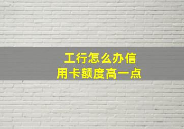 工行怎么办信用卡额度高一点