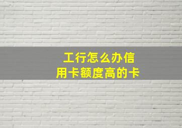 工行怎么办信用卡额度高的卡