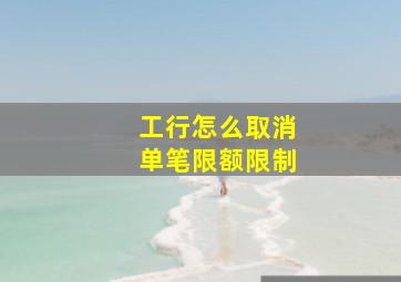 工行怎么取消单笔限额限制