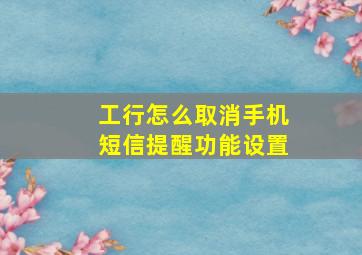 工行怎么取消手机短信提醒功能设置