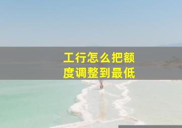 工行怎么把额度调整到最低