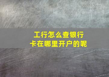 工行怎么查银行卡在哪里开户的呢