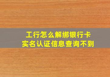 工行怎么解绑银行卡实名认证信息查询不到